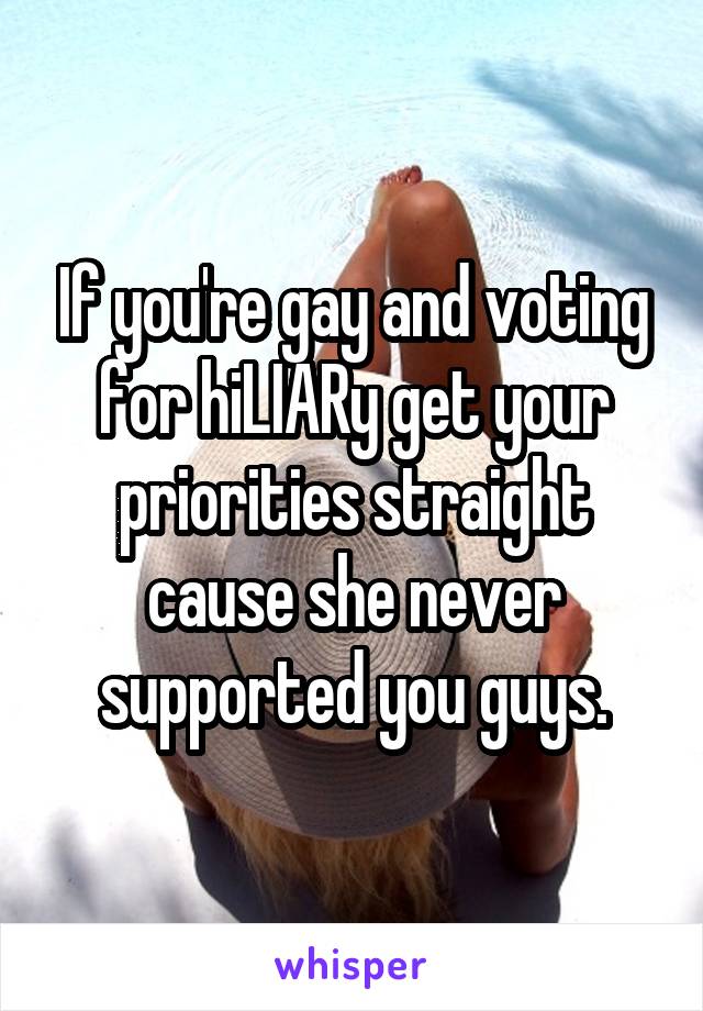 If you're gay and voting for hiLIARy get your priorities straight cause she never supported you guys.