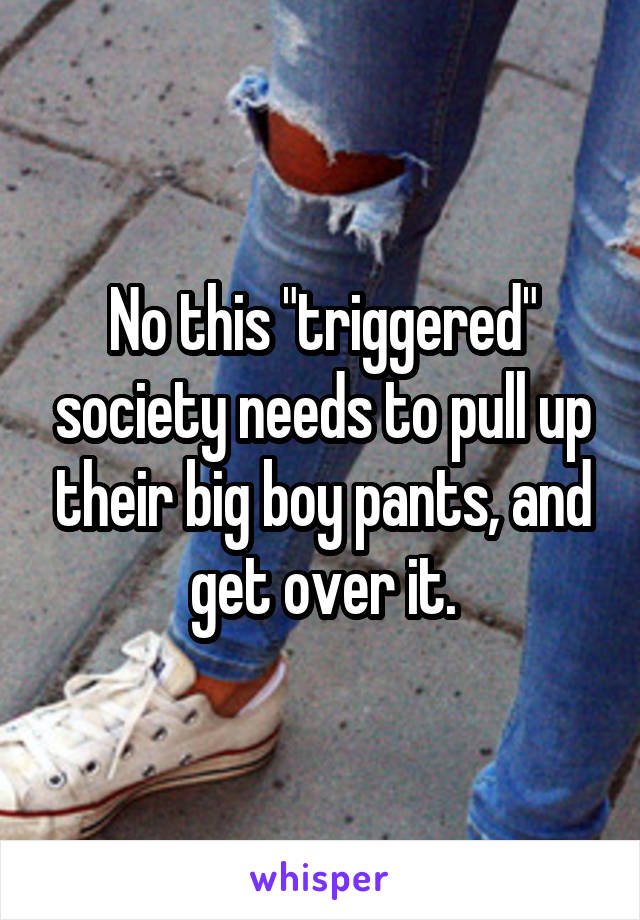 No this "triggered" society needs to pull up their big boy pants, and get over it.