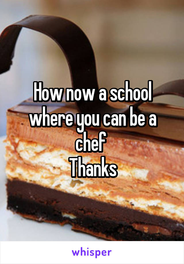How now a school where you can be a chef 
Thanks