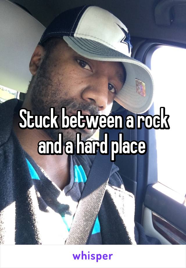 Stuck between a rock and a hard place 