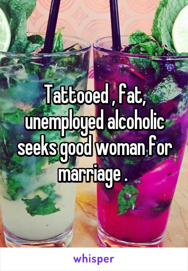 Tattooed , fat, unemployed alcoholic seeks good woman for marriage . 