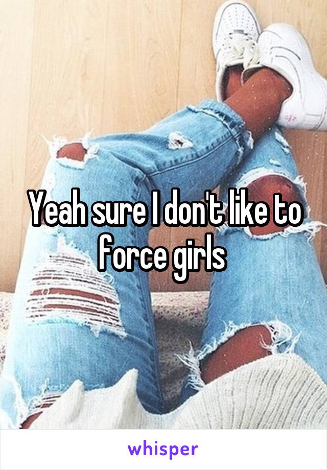 Yeah sure I don't like to force girls 