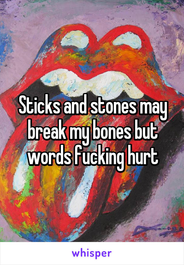 Sticks and stones may break my bones but words fucking hurt