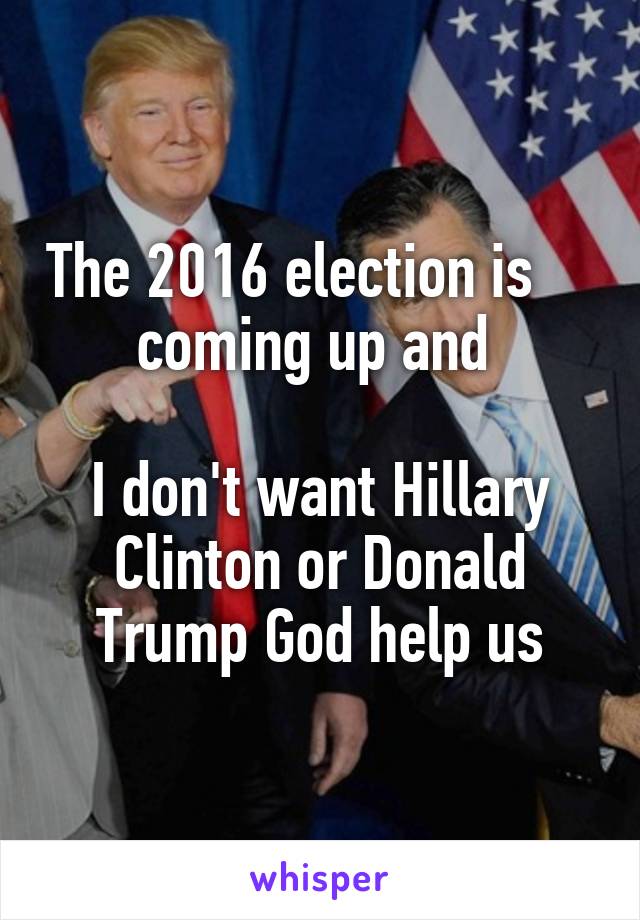 The 2016 election is           coming up and        
I don't want Hillary Clinton or Donald Trump God help us