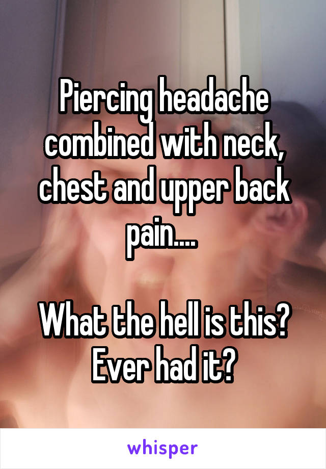 Piercing headache combined with neck, chest and upper back pain.... 

What the hell is this? Ever had it?