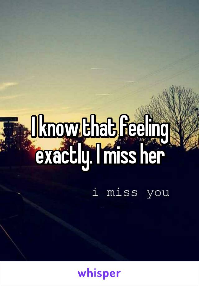 I know that feeling exactly. I miss her