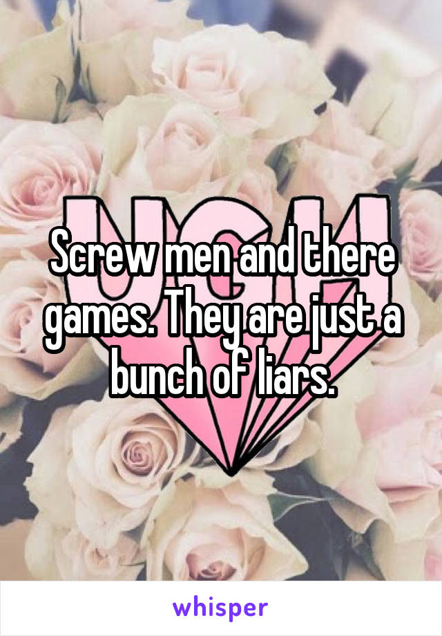 Screw men and there games. They are just a bunch of liars.