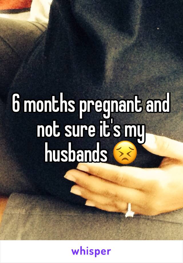 6 months pregnant and not sure it's my husbands 😣