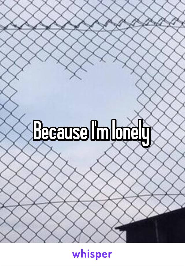 Because I'm lonely 