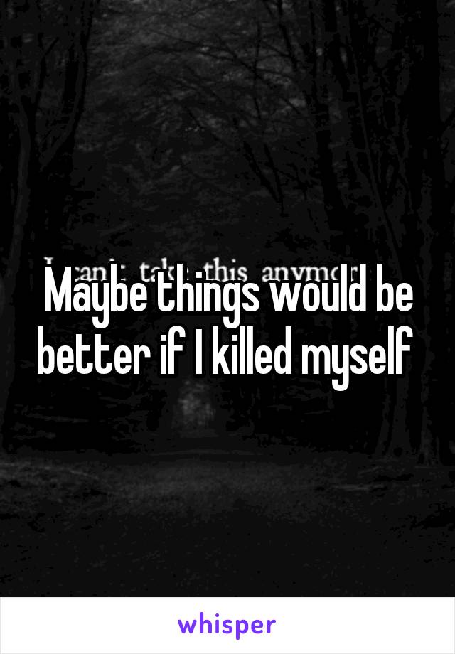 Maybe things would be better if I killed myself 
