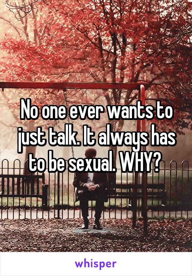 No one ever wants to just talk. It always has to be sexual. WHY? 