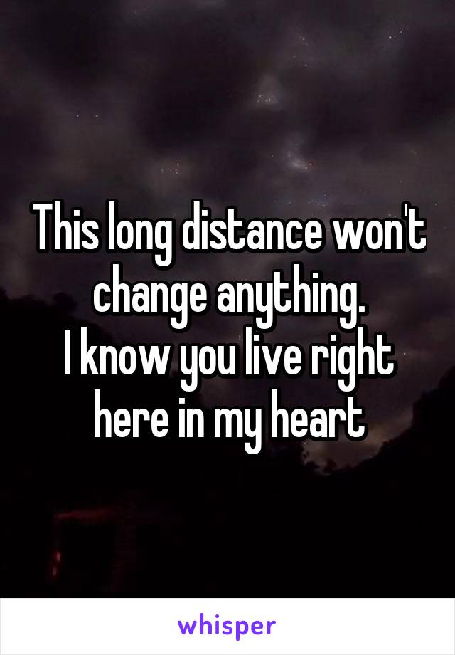 This long distance won't change anything.
I know you live right here in my heart