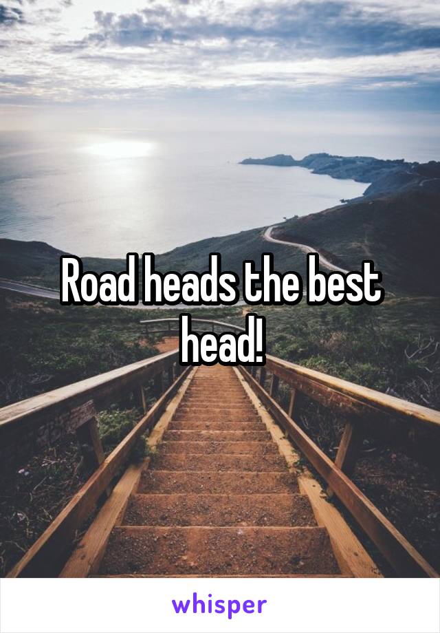 Road heads the best head!