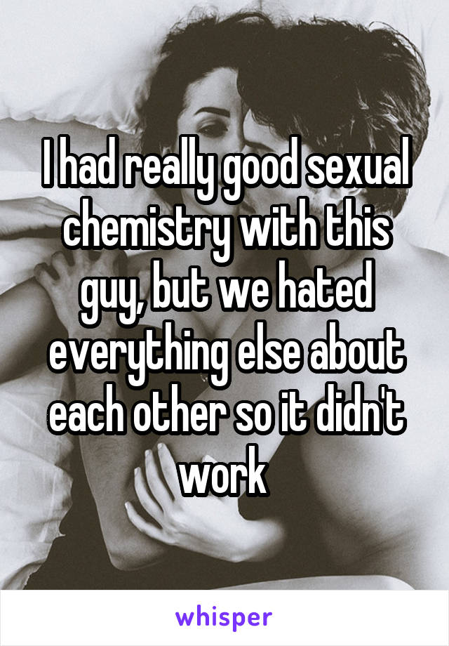 I had really good sexual chemistry with this guy, but we hated everything else about each other so it didn't work 