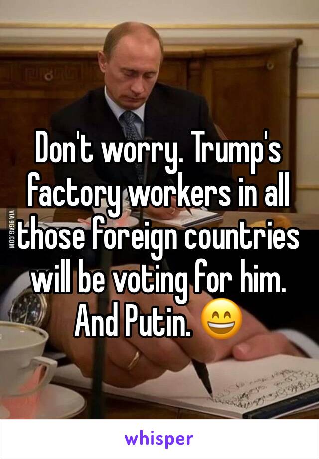 Don't worry. Trump's factory workers in all those foreign countries will be voting for him.  And Putin. 😄