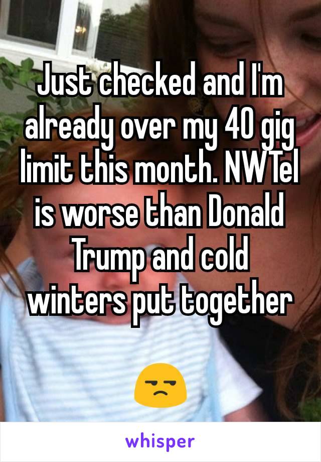 Just checked and I'm already over my 40 gig limit this month. NWTel is worse than Donald Trump and cold winters put together

😒