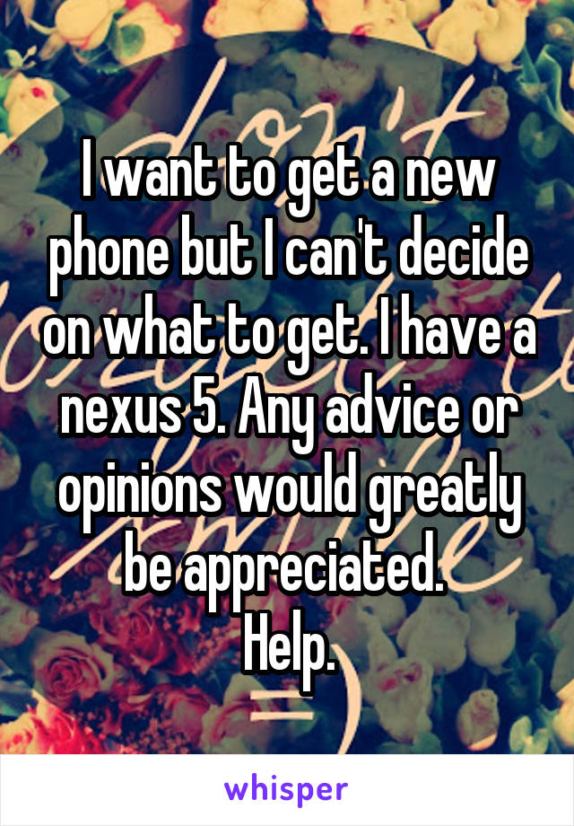I want to get a new phone but I can't decide on what to get. I have a nexus 5. Any advice or opinions would greatly be appreciated. 
Help.