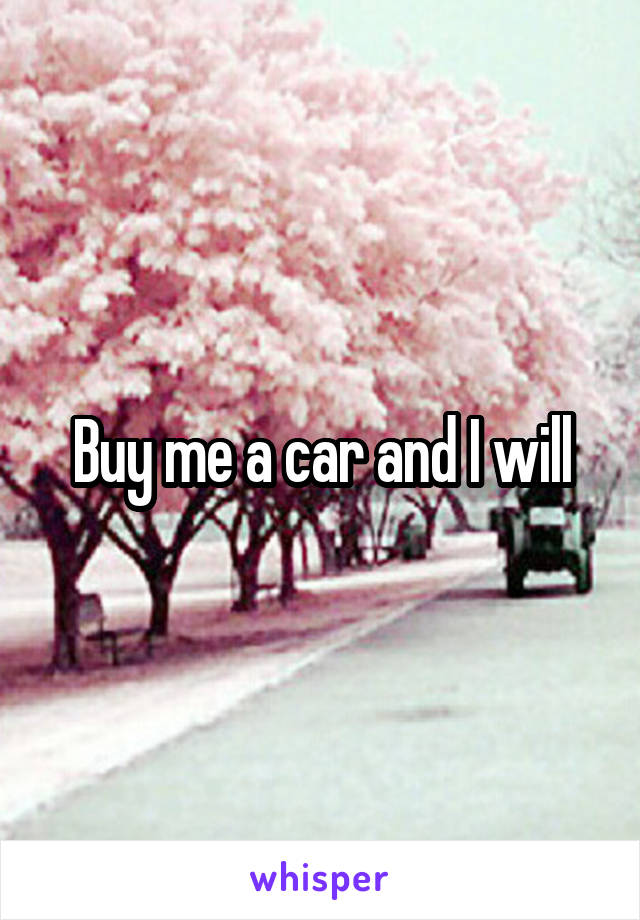 Buy me a car and I will
