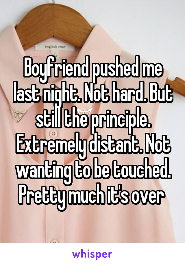 Boyfriend pushed me last night. Not hard. But still the principle. Extremely distant. Not wanting to be touched. Pretty much it's over 