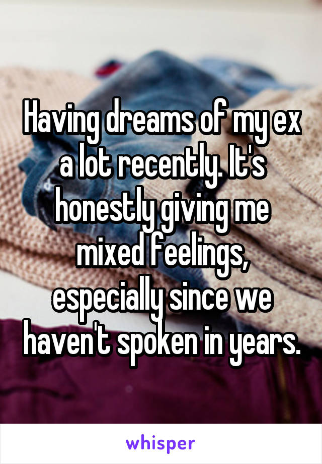 Having dreams of my ex a lot recently. It's honestly giving me mixed feelings, especially since we haven't spoken in years.