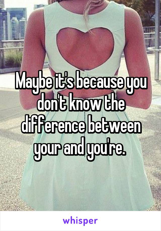 Maybe it's because you don't know the difference between your and you're. 