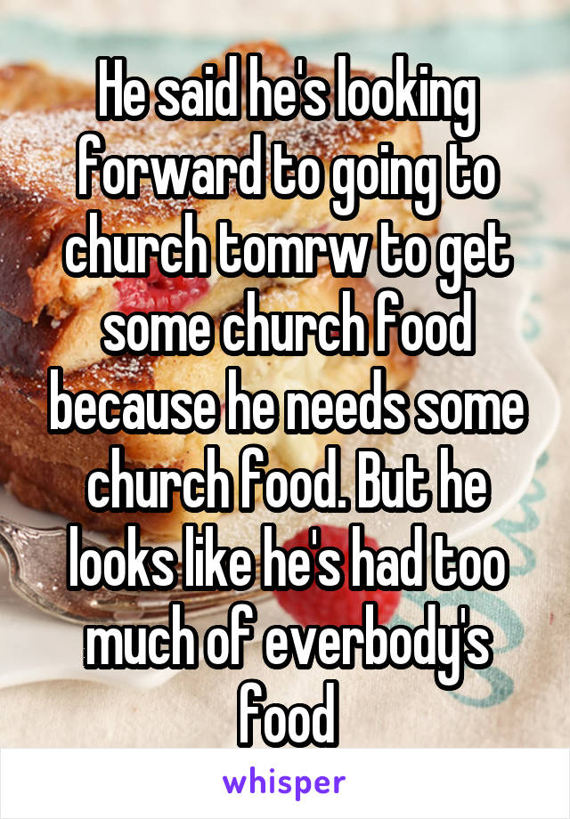 He said he's looking forward to going to church tomrw to get some church food because he needs some church food. But he looks like he's had too much of everbody's food