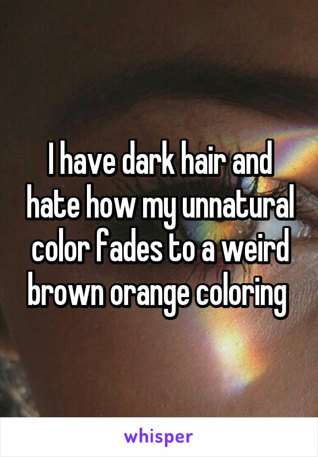 I have dark hair and hate how my unnatural color fades to a weird brown orange coloring 