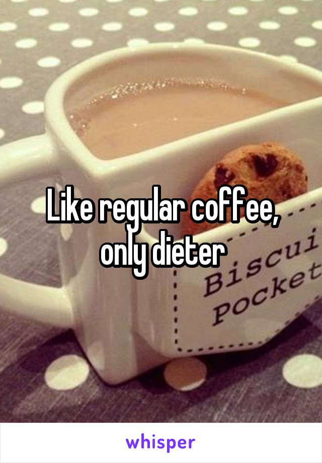 Like regular coffee, only dieter