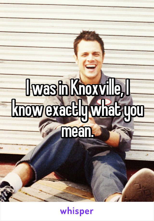 I was in Knoxville, I know exactly what you mean.