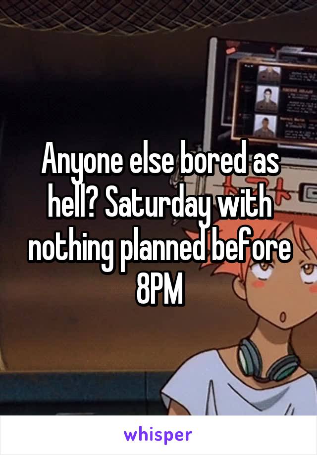 Anyone else bored as hell? Saturday with nothing planned before 8PM
