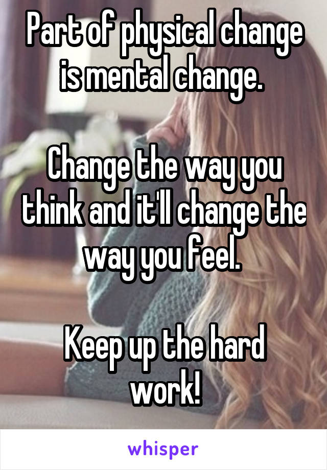 Part of physical change is mental change. 

Change the way you think and it'll change the way you feel. 

Keep up the hard work!
