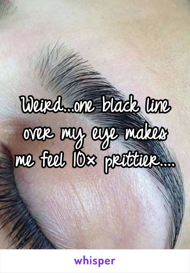 Weird...one black line over my eye makes me feel 10× prittier....