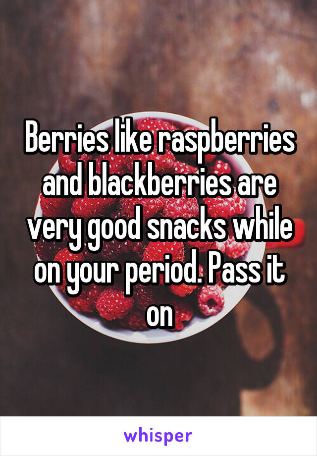 Berries like raspberries and blackberries are very good snacks while on your period. Pass it on