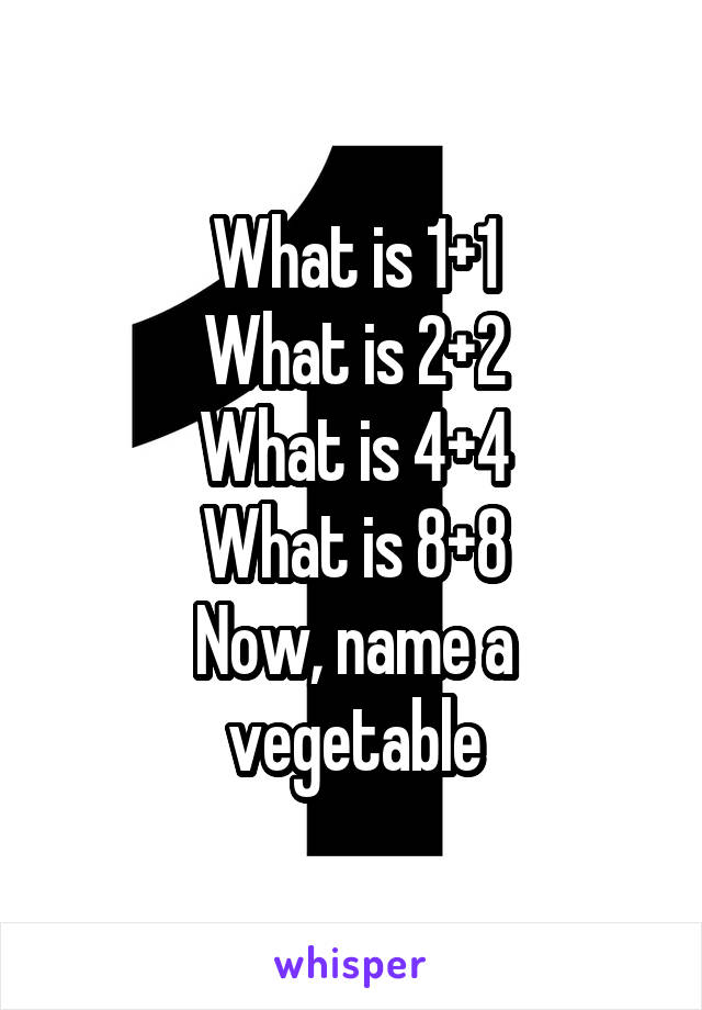 What is 1+1
What is 2+2
What is 4+4
What is 8+8
Now, name a vegetable