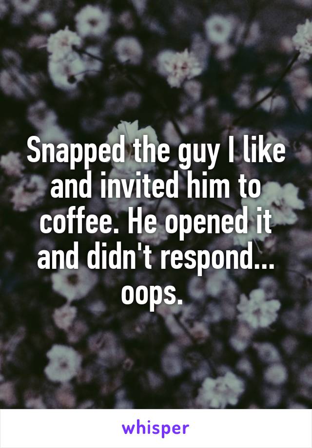 Snapped the guy I like and invited him to coffee. He opened it and didn't respond... oops. 