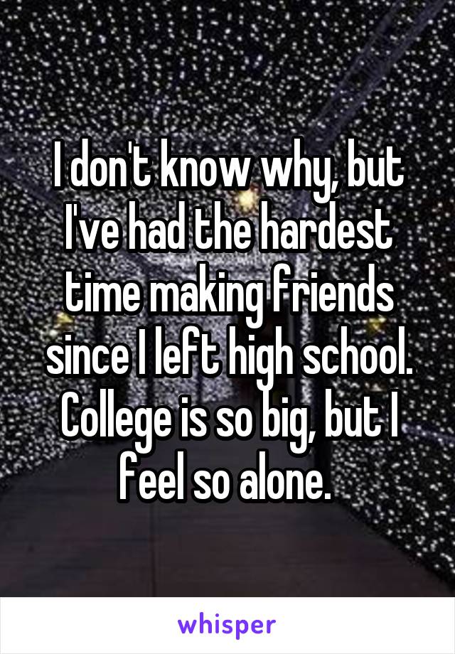 I don't know why, but I've had the hardest time making friends since I left high school. College is so big, but I feel so alone. 