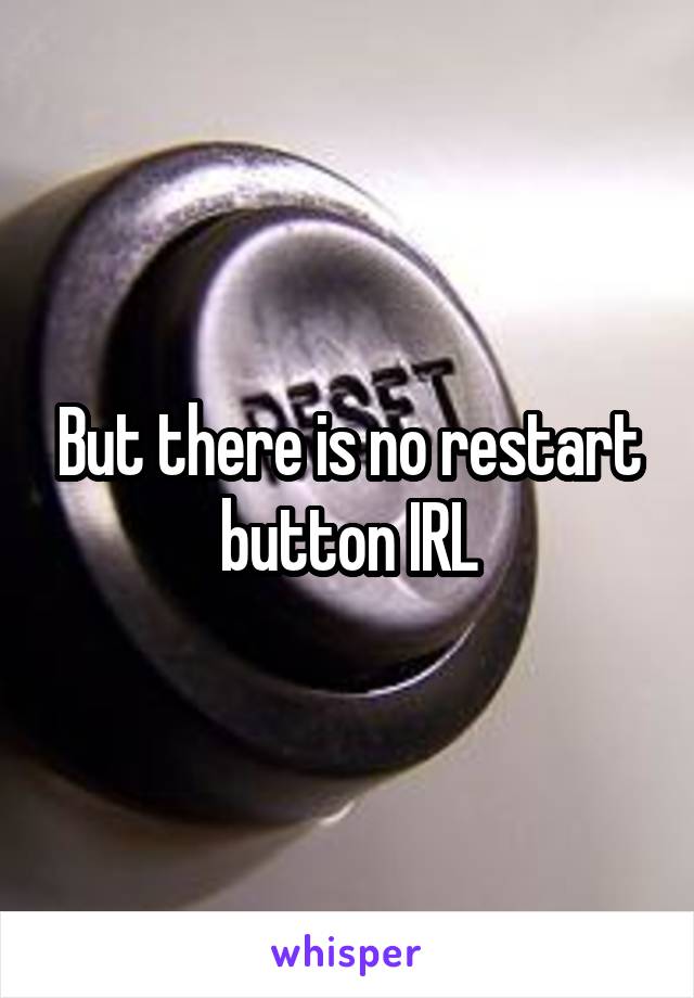 But there is no restart button IRL