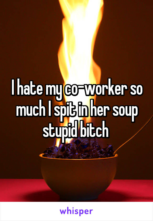 I hate my co-worker so much I spit in her soup stupid bitch 