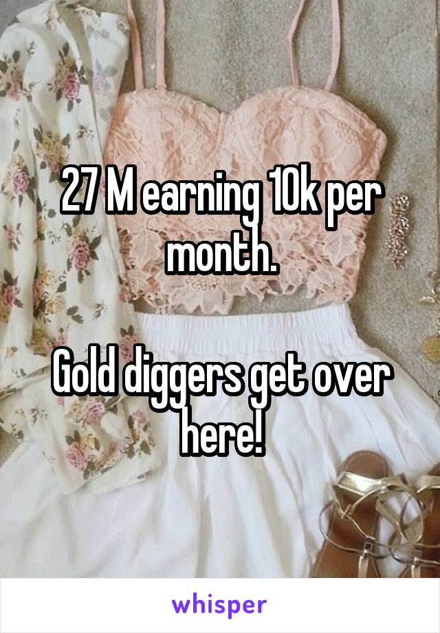 27 M earning 10k per month.

Gold diggers get over here!