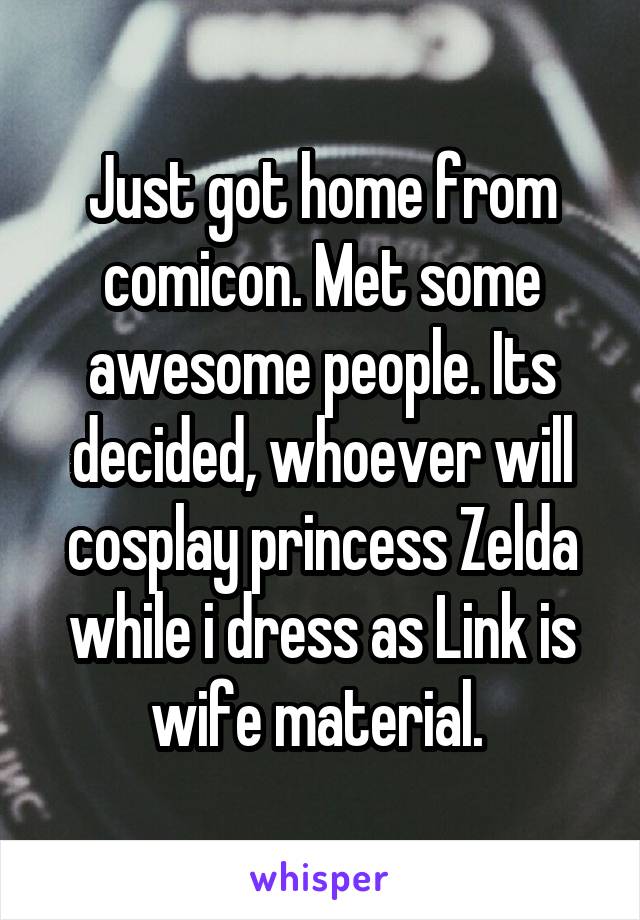 Just got home from comicon. Met some awesome people. Its decided, whoever will cosplay princess Zelda while i dress as Link is wife material. 