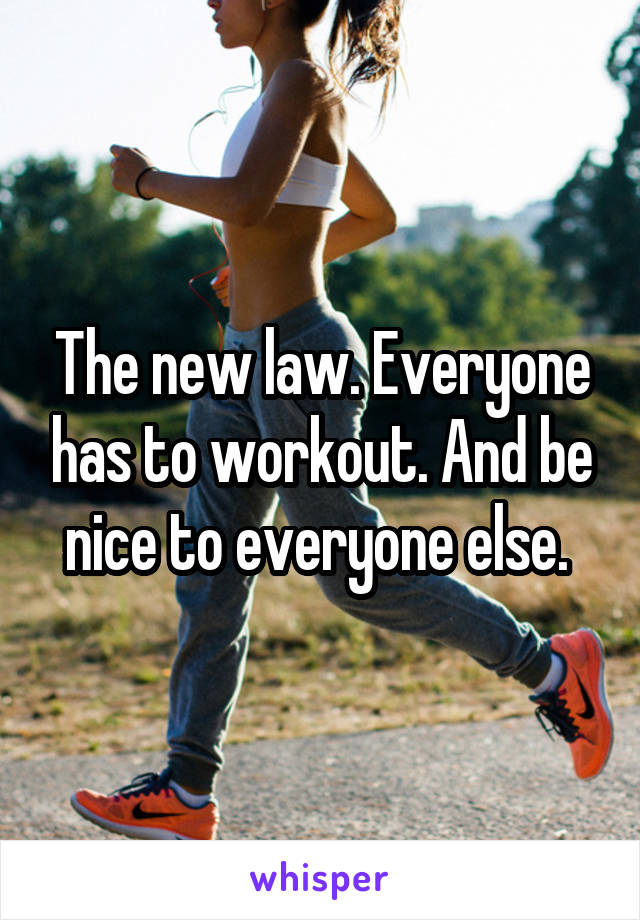 The new law. Everyone has to workout. And be nice to everyone else. 