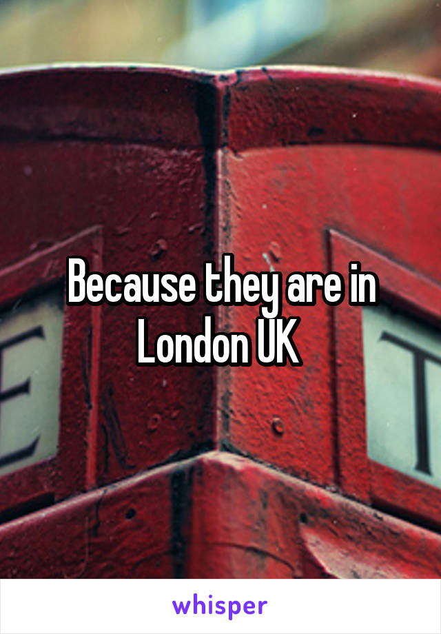 Because they are in London UK 