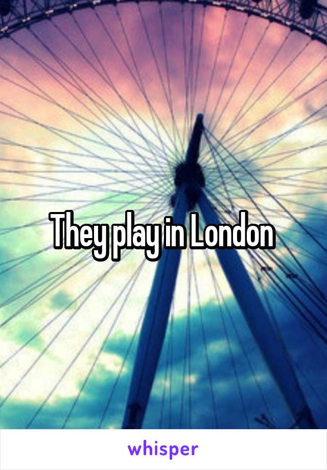 They play in London 