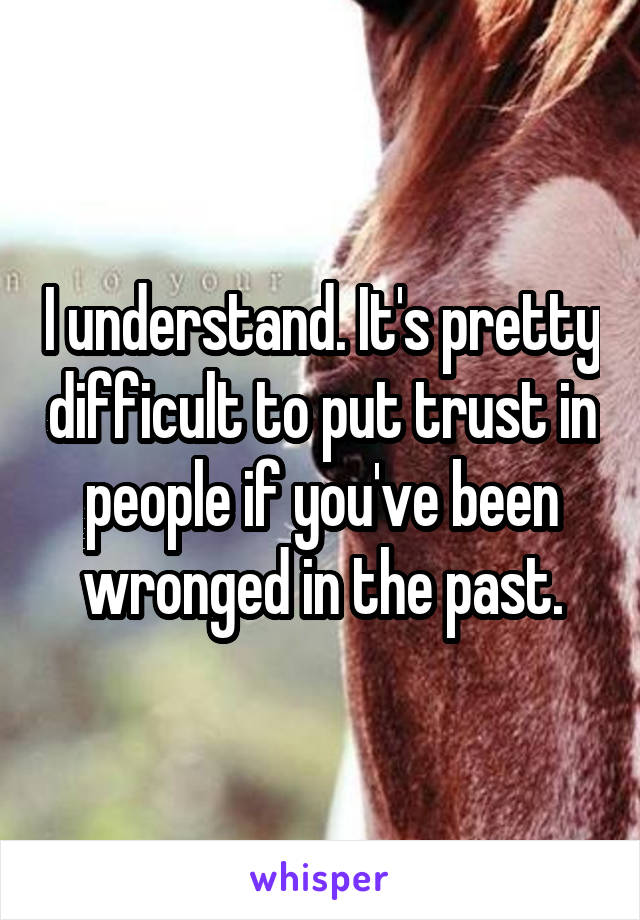 I understand. It's pretty difficult to put trust in people if you've been wronged in the past.