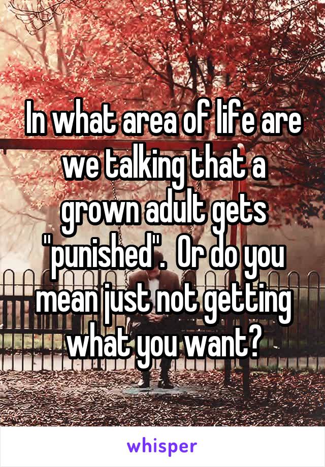 In what area of life are we talking that a grown adult gets "punished".  Or do you mean just not getting what you want?