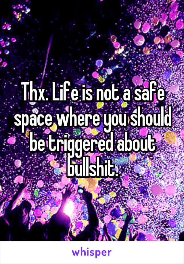 Thx. Life is not a safe space where you should be triggered about bullshit.