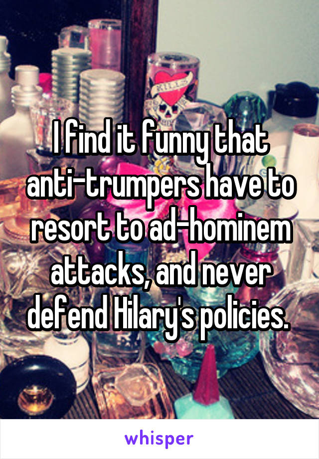 I find it funny that anti-trumpers have to resort to ad-hominem attacks, and never defend Hilary's policies. 