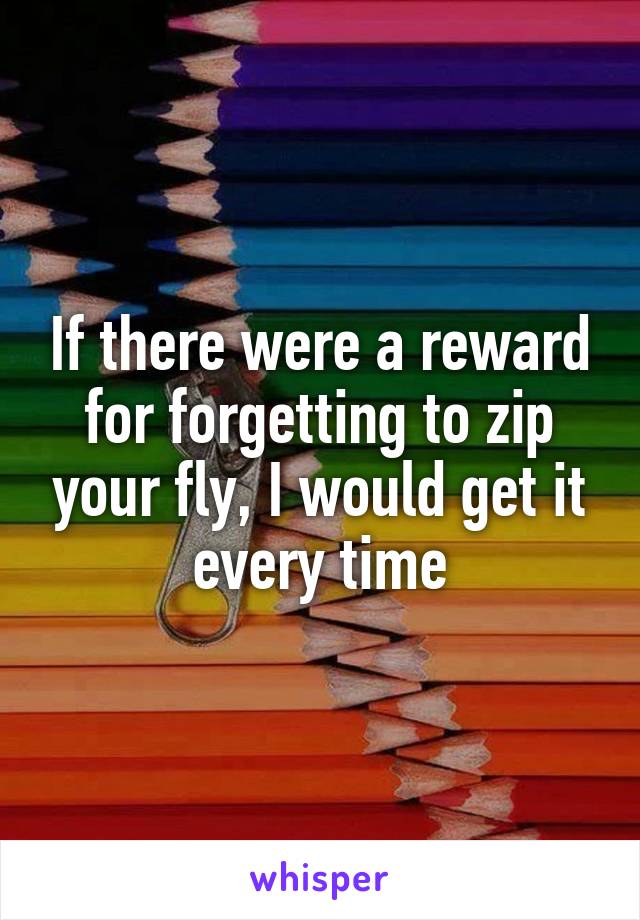 If there were a reward for forgetting to zip your fly, I would get it every time