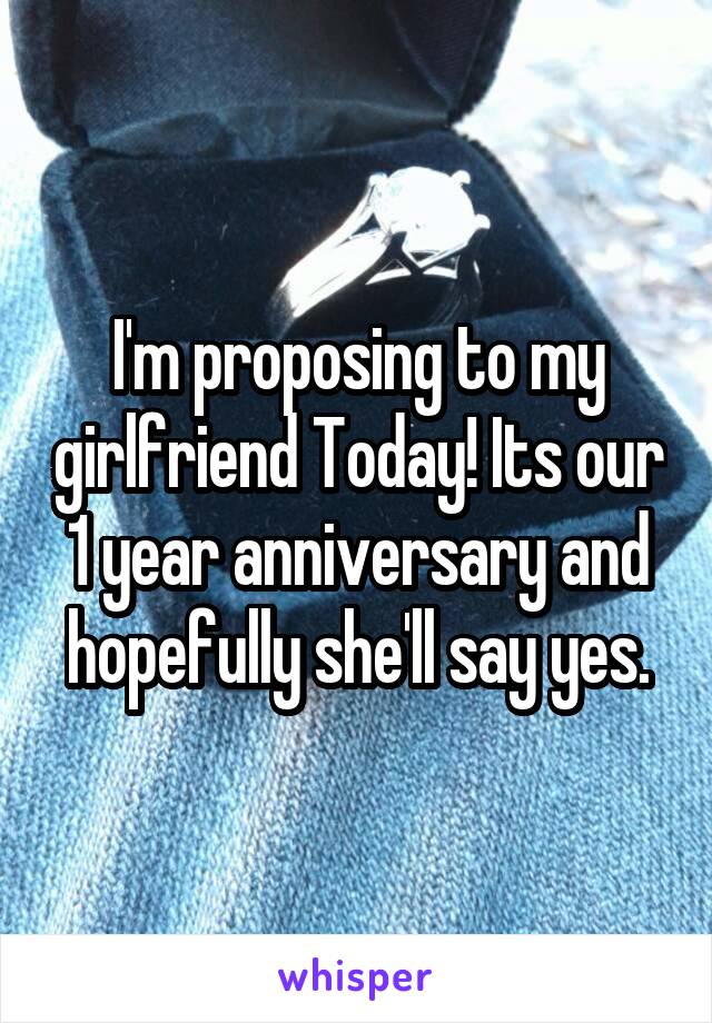 I'm proposing to my girlfriend Today! Its our 1 year anniversary and hopefully she'll say yes.
