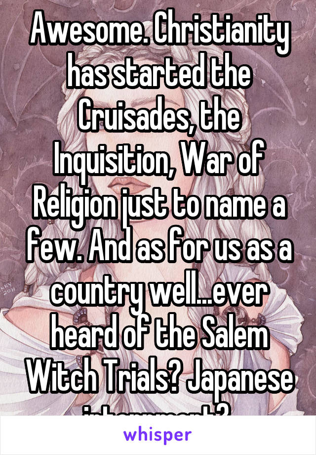 Awesome. Christianity has started the Cruisades, the Inquisition, War of Religion just to name a few. And as for us as a country well...ever heard of the Salem Witch Trials? Japanese internment? 